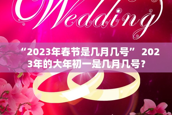 “2023年春节是几月几号	” 2023年的大年初一是几月几号？