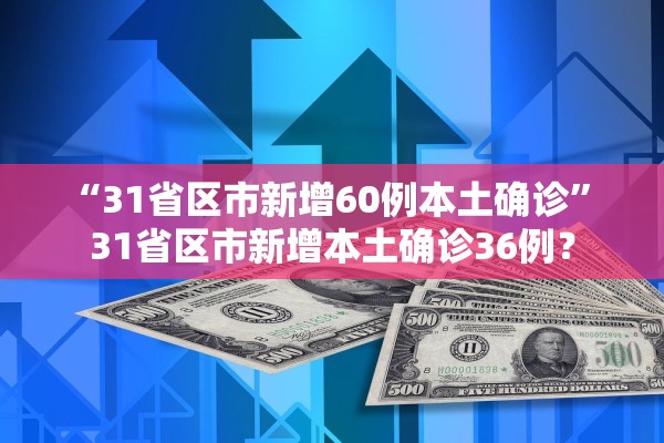 “31省区市新增60例本土确诊	” 31省区市新增本土确诊36例？