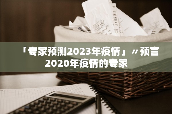 「专家预测2023年疫情」〃预言2020年疫情的专家 「专家预测2023年疫情」〃预言2020年疫情的专家
