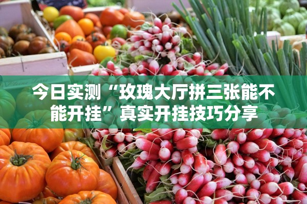 今日实测“玫瑰大厅拼三张能不能开挂”真实开挂技巧分享