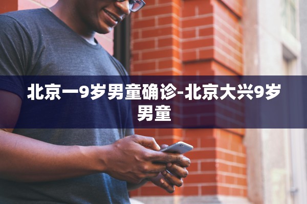 北京一9岁男童确诊-北京大兴9岁男童 北京一9岁男童确诊-北京大兴9岁男童
