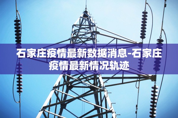石家庄疫情最新数据消息-石家庄疫情最新情况轨迹