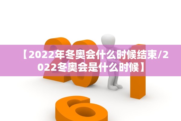 【2022年冬奥会什么时候结束/2022冬奥会是什么时候】