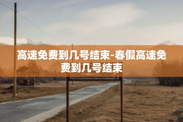 高速免费到几号结束-春假高速免费到几号结束 高速免费到几号结束-春假高速免费到几号结束