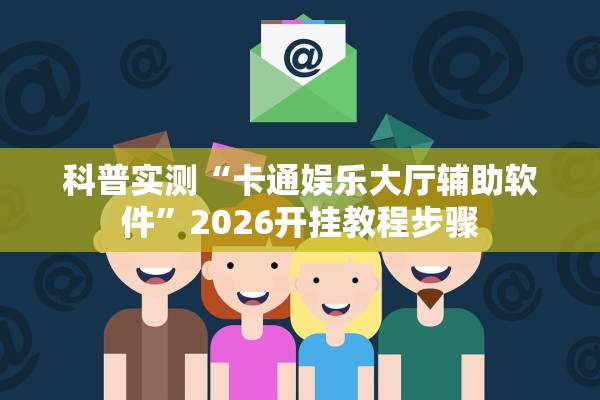 科普实测“卡通娱乐大厅辅助软件	”2026开挂教程步骤