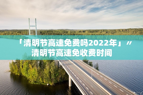 「清明节高速免费吗2022年」〃清明节高速免收费时间