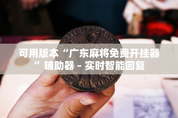 可用版本“广东麻将免费开挂器	”辅助器 – 实时智能回复