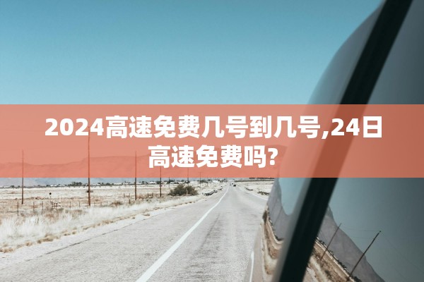 2024高速免费几号到几号,24日高速免费吗?