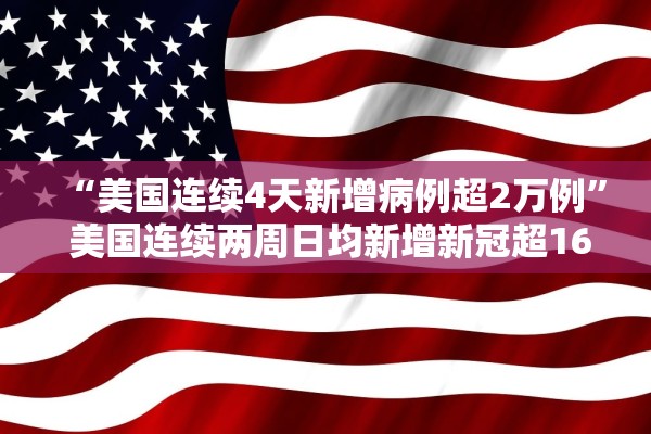 “美国连续4天新增病例超2万例” 美国连续两周日均新增新冠超16万例？