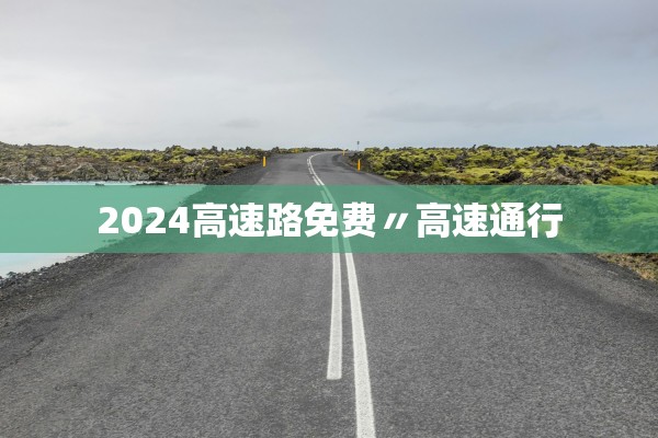 2024高速路免费〃高速通行