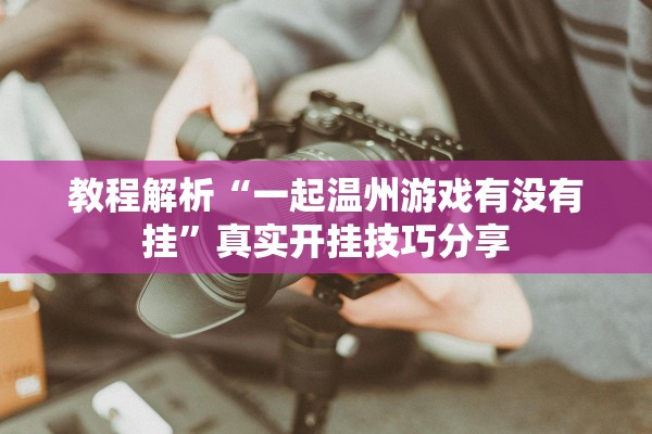 教程解析“一起温州游戏有没有挂	”真实开挂技巧分享