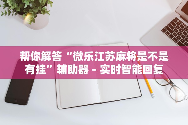 帮你解答“微乐江苏麻将是不是有挂”辅助器 – 实时智能回复