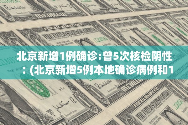 北京新增1例确诊:曾5次核检阴性︰(北京新增5例本地确诊病例和1例无症状感染者)