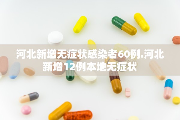 河北新增无症状感染者60例.河北新增12例本地无症状