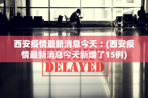 西安疫情最新消息今天︰(西安疫情最新消息今天新增了15例)
