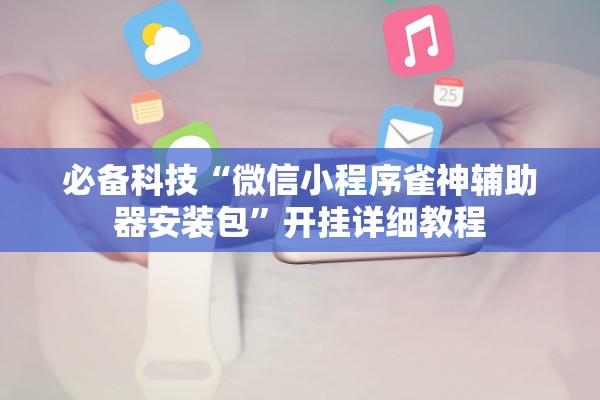 必备科技“微信小程序雀神辅助器安装包	”开挂详细教程