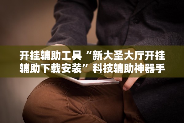 开挂辅助工具“新大圣大厅开挂辅助下载安装”科技辅助神器手机版教程