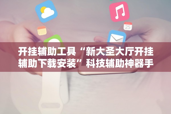 开挂辅助工具“新大圣大厅开挂辅助下载安装	”科技辅助神器手机版教程