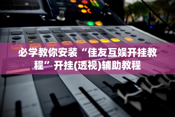 必学教你安装“佳友互娱开挂教程	”开挂(透视)辅助教程
