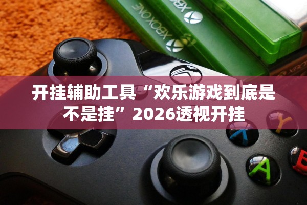 开挂辅助工具“欢乐游戏到底是不是挂”2026透视开挂