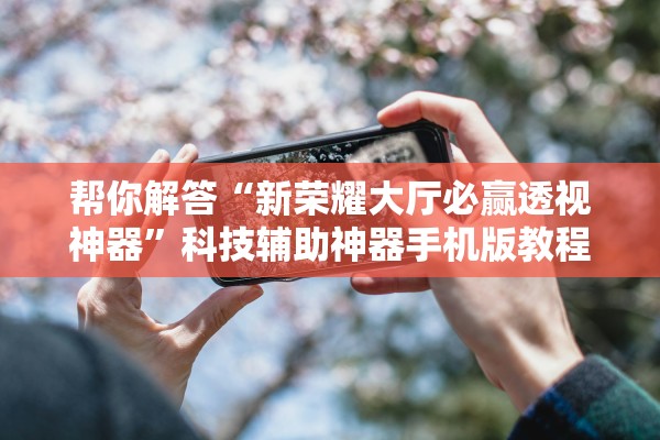 帮你解答“新荣耀大厅必赢透视神器”科技辅助神器手机版教程