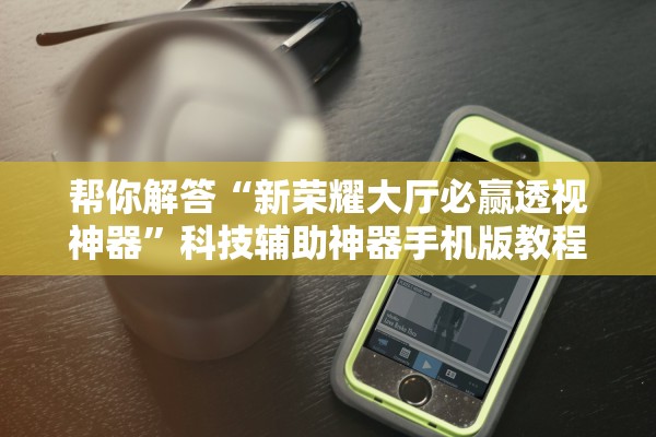 帮你解答“新荣耀大厅必赢透视神器”科技辅助神器手机版教程