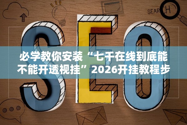 必学教你安装“七千在线到底能不能开透视挂”2026开挂教程步骤