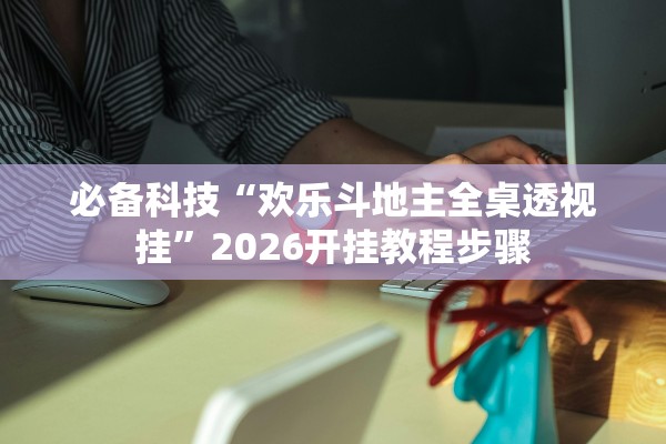 必备科技“欢乐斗地主全桌透视挂”2026开挂教程步骤