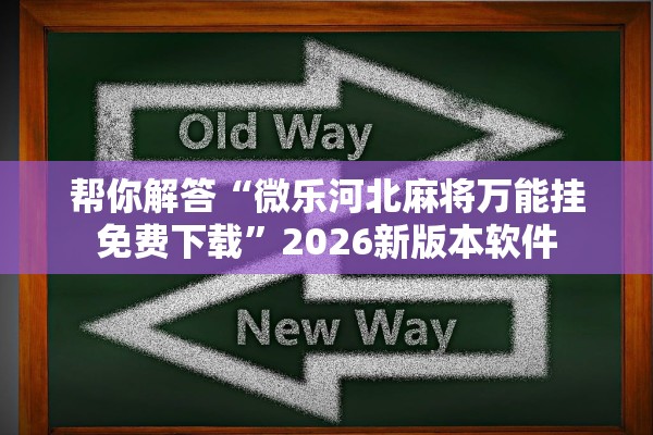 帮你解答“微乐河北麻将万能挂免费下载”2026新版本软件