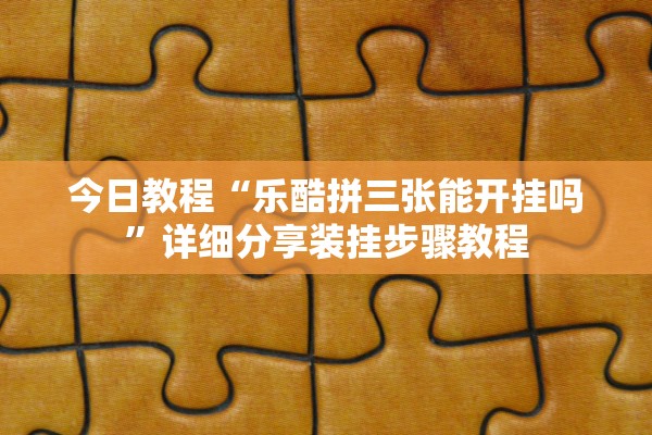 今日教程“乐酷拼三张能开挂吗”详细分享装挂步骤教程