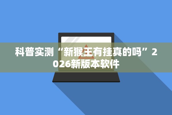 科普实测“新猴王有挂真的吗”2026新版本软件