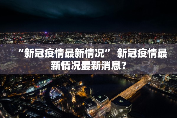 “新冠疫情最新情况” 新冠疫情最新情况最新消息？
