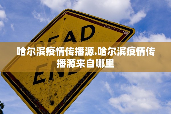 哈尔滨疫情传播源.哈尔滨疫情传播源来自哪里