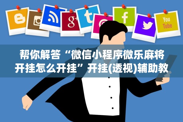 帮你解答“微信小程序微乐麻将开挂怎么开挂	”开挂(透视)辅助教程