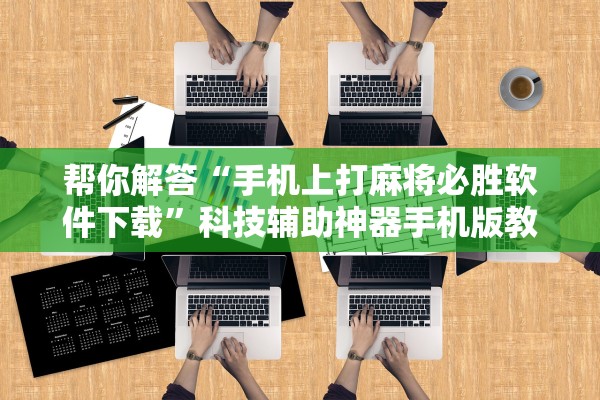 帮你解答“手机上打麻将必胜软件下载”科技辅助神器手机版教程