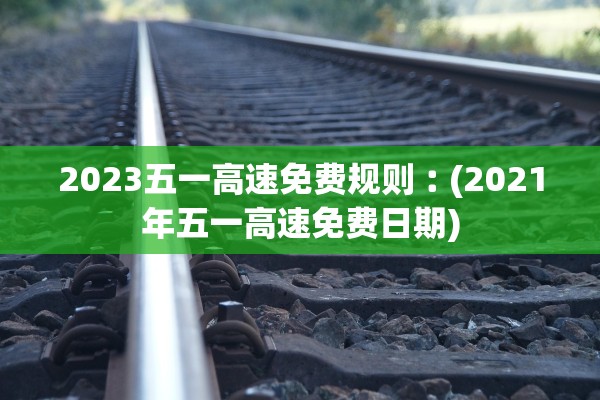 2023五一高速免费规则︰(2021年五一高速免费日期) 2023五一高速免费规则︰(2021年五一高速免费日期)