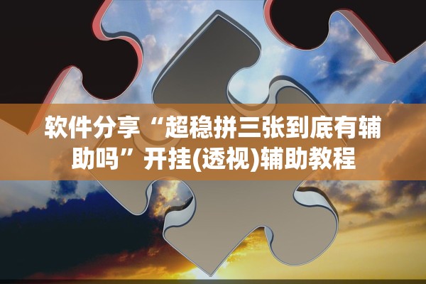 软件分享“超稳拼三张到底有辅助吗	”开挂(透视)辅助教程