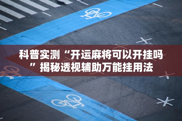 科普实测“开运麻将可以开挂吗	”揭秘透视辅助万能挂用法