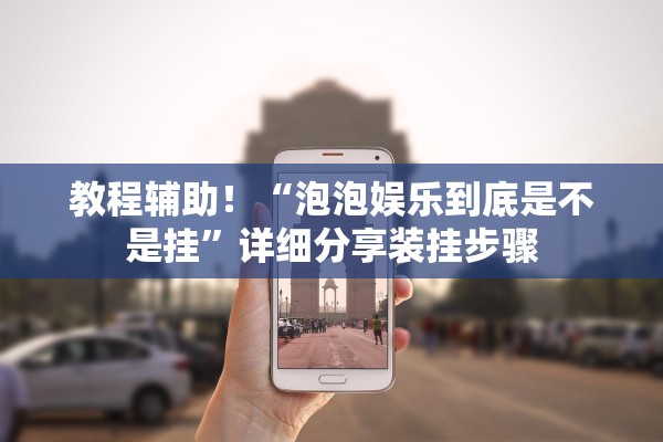 教程辅助！“泡泡娱乐到底是不是挂”详细分享装挂步骤