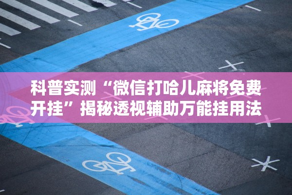 科普实测“微信打哈儿麻将免费开挂”揭秘透视辅助万能挂用法