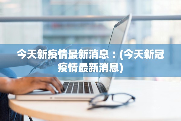 今天新疫情最新消息︰(今天新冠疫情最新消息)