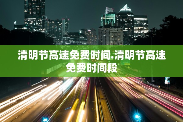 清明节高速免费时间.清明节高速免费时间段 清明节高速免费时间.清明节高速免费时间段
