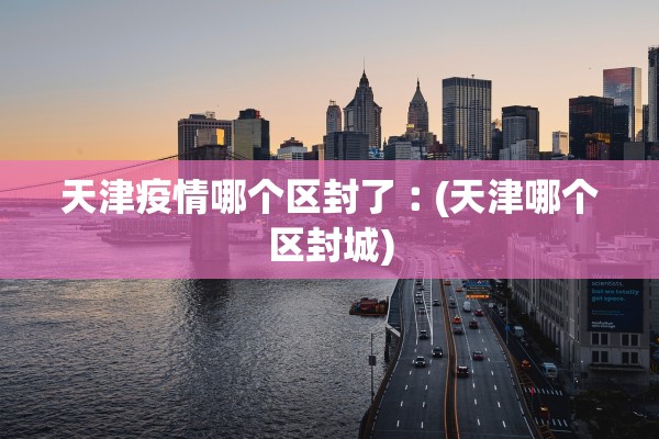 天津疫情哪个区封了︰(天津哪个区封城)