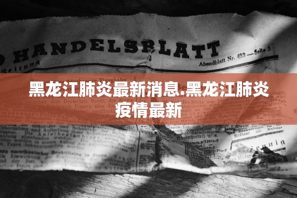 黑龙江肺炎最新消息.黑龙江肺炎疫情最新 黑龙江肺炎最新消息.黑龙江肺炎疫情最新