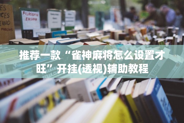 推荐一款“雀神麻将怎么设置才旺	”开挂(透视)辅助教程