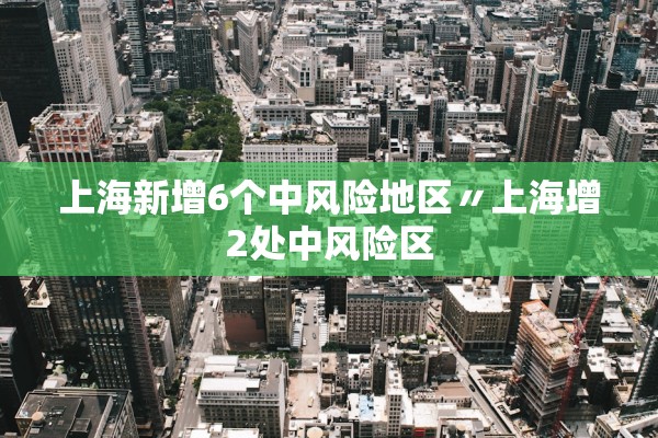 上海新增6个中风险地区〃上海增2处中风险区 上海新增6个中风险地区〃上海增2处中风险区