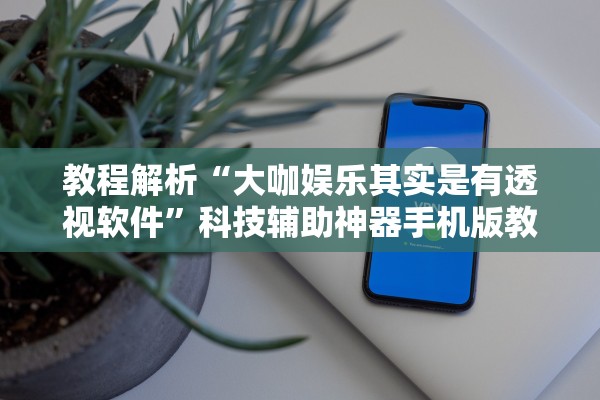 教程解析“大咖娱乐其实是有透视软件”科技辅助神器手机版教程