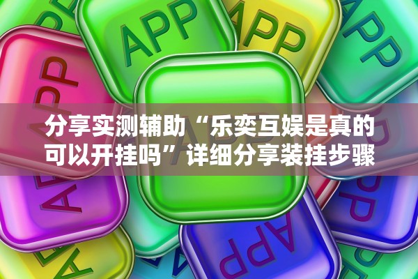 分享实测辅助“乐奕互娱是真的可以开挂吗”详细分享装挂步骤