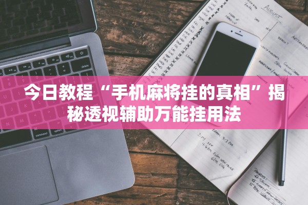 今日教程“手机麻将挂的真相”揭秘透视辅助万能挂用法