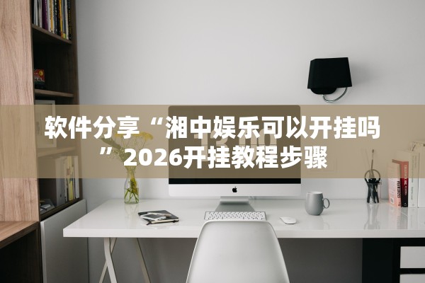 软件分享“湘中娱乐可以开挂吗	”2026开挂教程步骤
